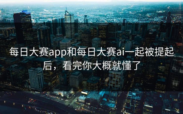 每日大赛app和每日大赛ai一起被提起后，看完你大概就懂了
