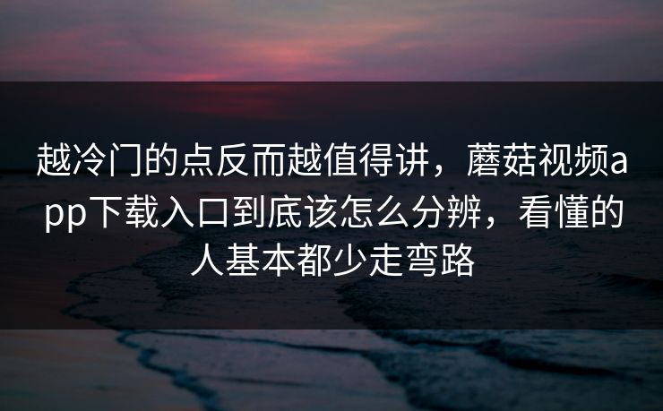 越冷门的点反而越值得讲，蘑菇视频app下载入口到底该怎么分辨，看懂的人基本都少走弯路