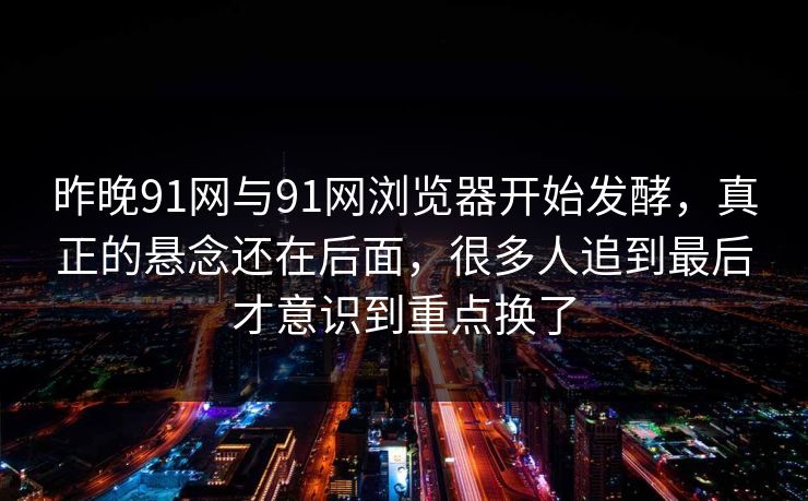 昨晚91网与91网浏览器开始发酵，真正的悬念还在后面，很多人追到最后才意识到重点换了
