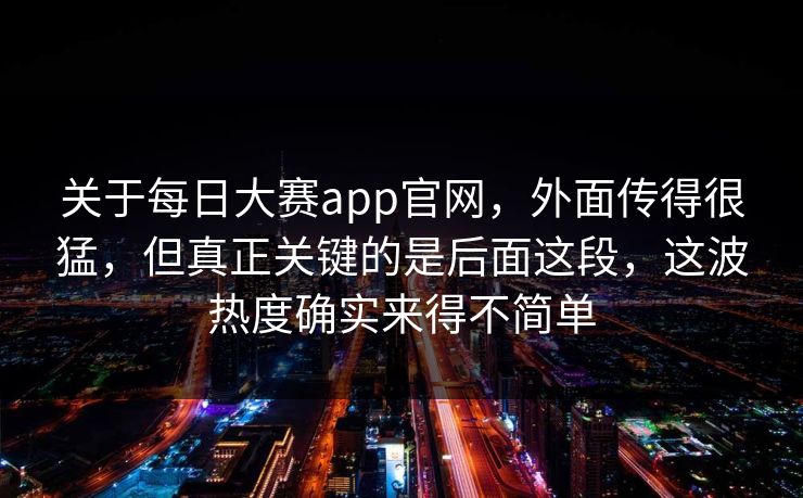 关于每日大赛app官网，外面传得很猛，但真正关键的是后面这段，这波热度确实来得不简单