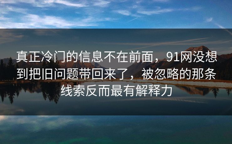 真正冷门的信息不在前面，91网没想到把旧问题带回来了，被忽略的那条线索反而最有解释力
