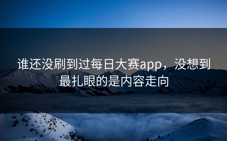 谁还没刷到过每日大赛app，没想到最扎眼的是内容走向