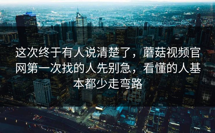 这次终于有人说清楚了，蘑菇视频官网第一次找的人先别急，看懂的人基本都少走弯路