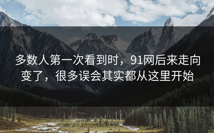 多数人第一次看到时，91网后来走向变了，很多误会其实都从这里开始