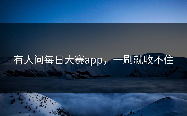 有人问每日大赛app，一刷就收不住