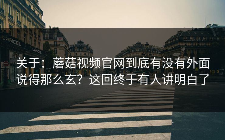 关于：蘑菇视频官网到底有没有外面说得那么玄？这回终于有人讲明白了