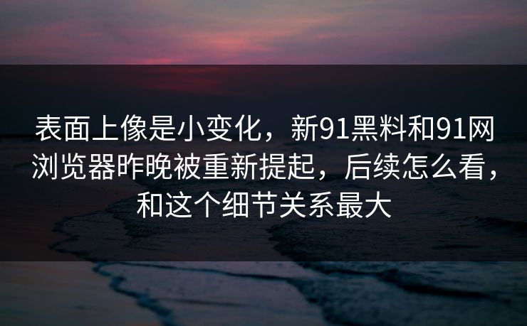 表面上像是小变化，新91黑料和91网浏览器昨晚被重新提起，后续怎么看，和这个细节关系最大