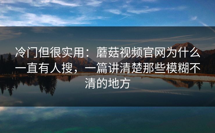 冷门但很实用：蘑菇视频官网为什么一直有人搜，一篇讲清楚那些模糊不清的地方