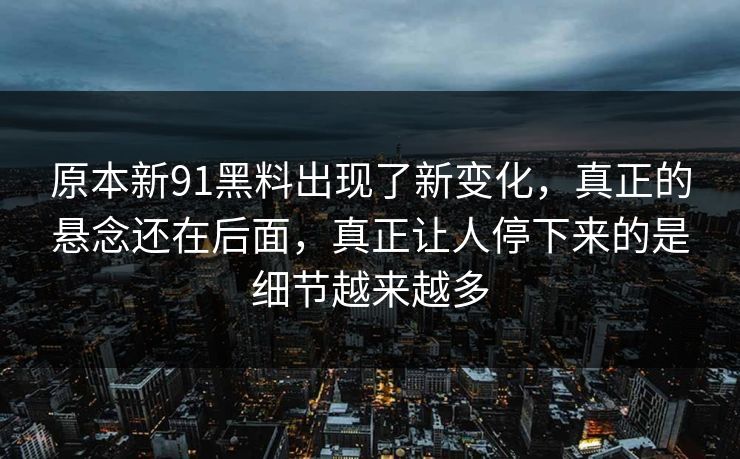 原本新91黑料出现了新变化，真正的悬念还在后面，真正让人停下来的是细节越来越多