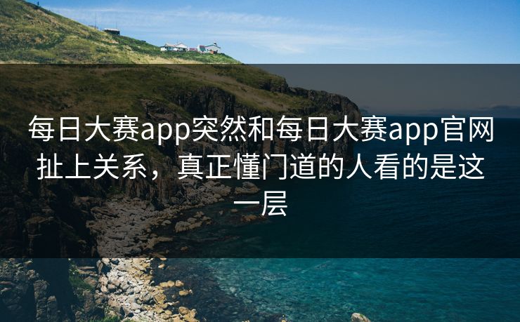 每日大赛app突然和每日大赛app官网扯上关系，真正懂门道的人看的是这一层