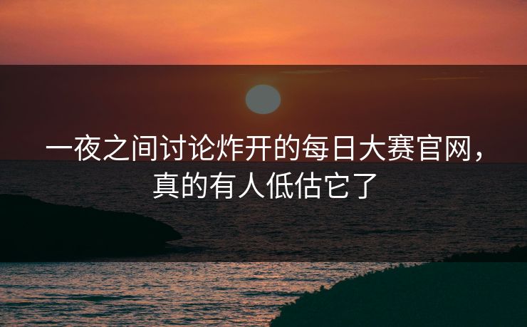 一夜之间讨论炸开的每日大赛官网，真的有人低估它了