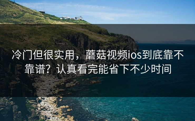 冷门但很实用，蘑菇视频ios到底靠不靠谱？认真看完能省下不少时间