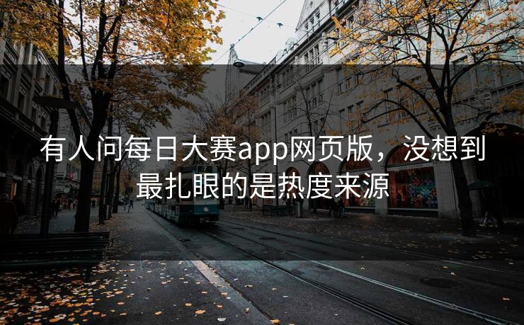 有人问每日大赛app网页版，没想到最扎眼的是热度来源
