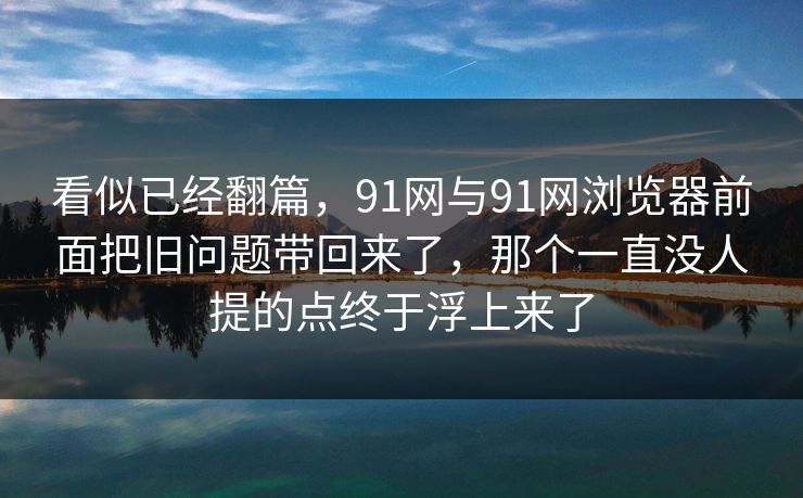 看似已经翻篇，91网与91网浏览器前面把旧问题带回来了，那个一直没人提的点终于浮上来了