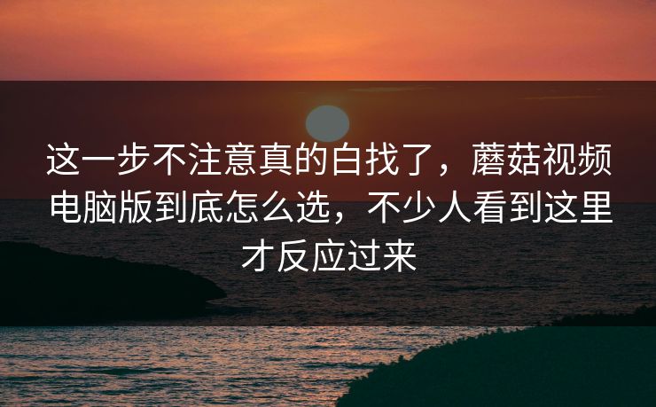这一步不注意真的白找了，蘑菇视频电脑版到底怎么选，不少人看到这里才反应过来