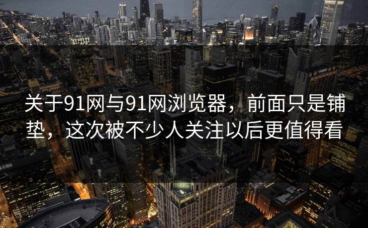 关于91网与91网浏览器，前面只是铺垫，这次被不少人关注以后更值得看