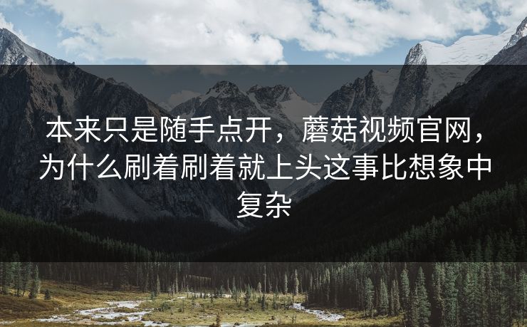 本来只是随手点开,蘑菇视频官网,为什么刷着刷着就上头这事比想象中复杂 本来只是随手点开,蘑菇视频官网,为什么刷着刷着就上头这事比想象中复杂