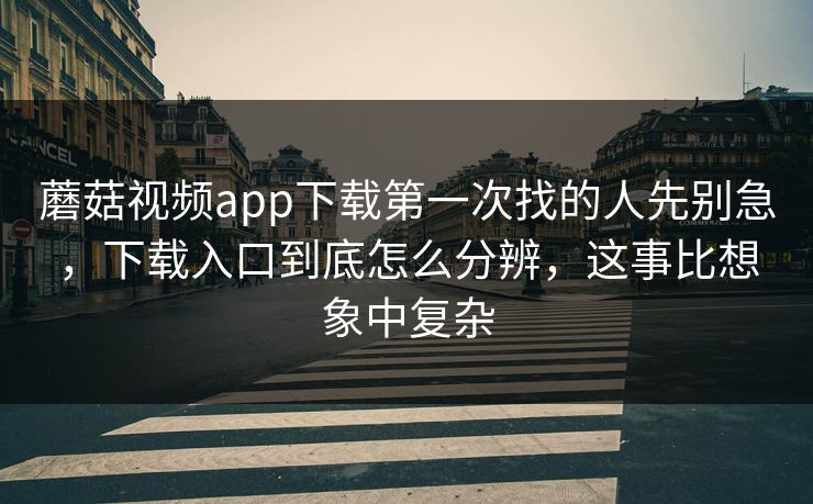 蘑菇视频app下载第一次找的人先别急,下载入口到底怎么分辨,这事比想象中复杂 蘑菇视频app下载第一次找的人先别急,下载入口到底怎么分辨,这事比想象中复杂