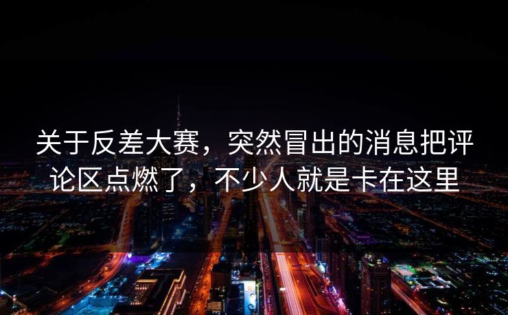 关于反差大赛,突然冒出的消息把评论区点燃了,不少人就是卡在这里 关于反差大赛,突然冒出的消息把评论区点燃了,不少人就是卡在这里