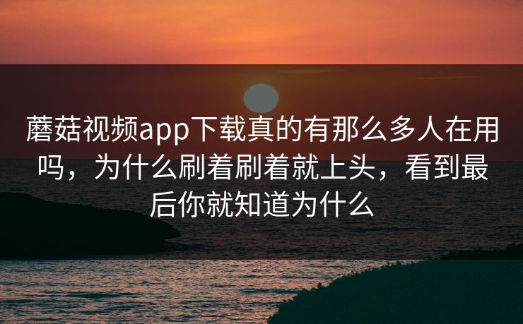 蘑菇视频app下载真的有那么多人在用吗,为什么刷着刷着就上头,看到最后你就知道为什么 蘑菇视频app下载真的有那么多人在用吗,为什么刷着刷着就上头,看到最后你就知道为什么