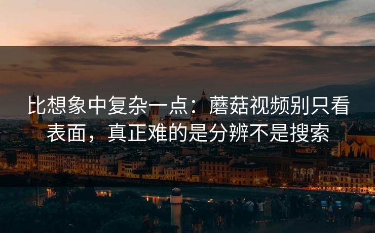 比想象中复杂一点：蘑菇视频别只看表面，真正难的是分辨不是搜索