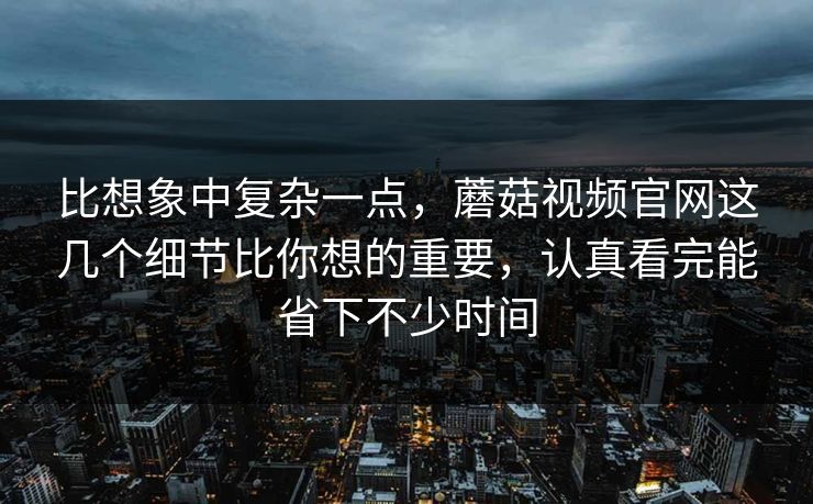 比想象中复杂一点,蘑菇视频官网这几个细节比你想的重要,认真看完能省下不少时间 比想象中复杂一点,蘑菇视频官网这几个细节比你想的重要,认真看完能省下不少时间