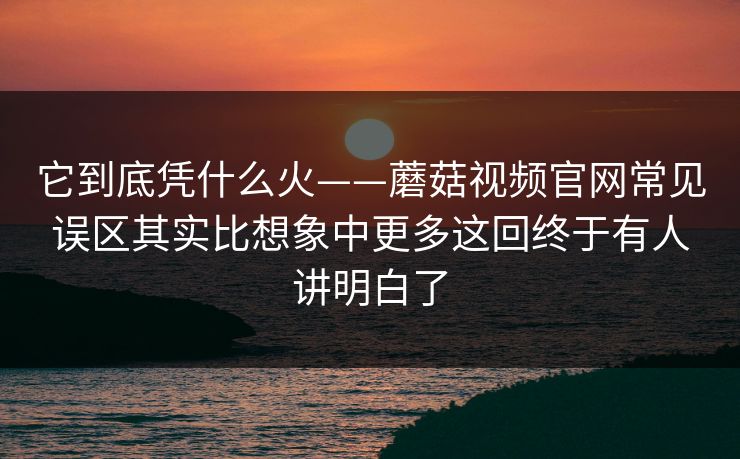 它到底凭什么火——蘑菇视频官网常见误区其实比想象中更多这回终于有人讲明白了 它到底凭什么火——蘑菇视频官网常见误区其实比想象中更多这回终于有人讲明白了
