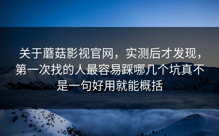 关于蘑菇影视官网,实测后才发现,第一次找的人最容易踩哪几个坑真不是一句好用就能概括 关于蘑菇影视官网,实测后才发现,第一次找的人最容易踩哪几个坑真不是一句好用就能概括