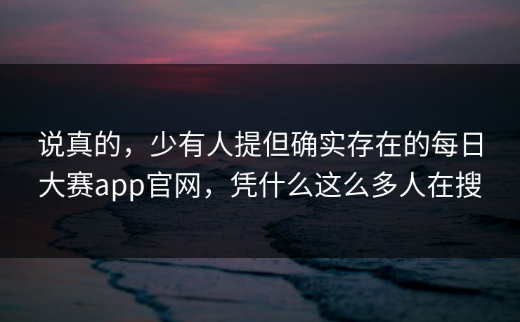说真的,少有人提但确实存在的每日大赛app官网,凭什么这么多人在搜 说真的,少有人提但确实存在的每日大赛app官网,凭什么这么多人在搜