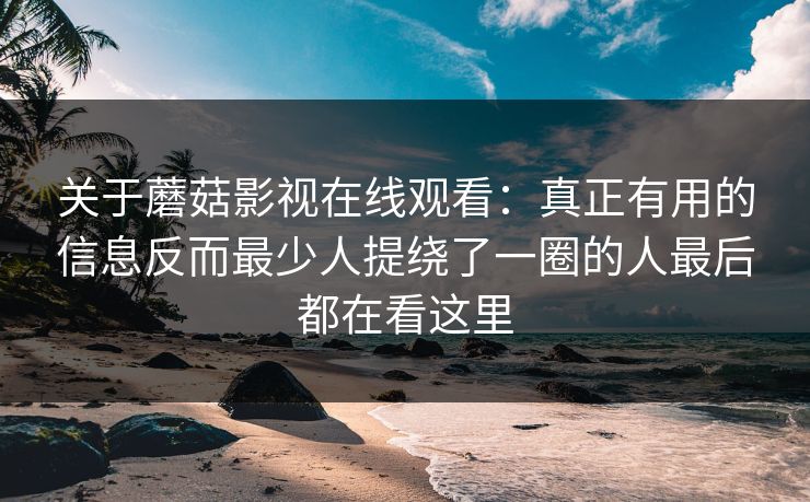 关于蘑菇影视在线观看:真正有用的信息反而最少人提绕了一圈的人最后都在看这里 关于蘑菇影视在线观看:真正有用的信息反而最少人提绕了一圈的人最后都在看这里