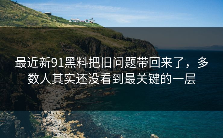 最近新91黑料把旧问题带回来了，多数人其实还没看到最关键的一层