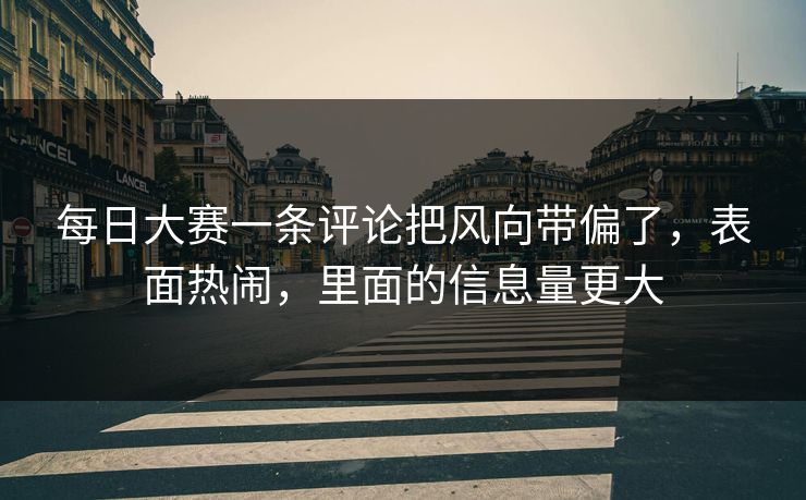 每日大赛一条评论把风向带偏了,表面热闹,里面的信息量更大 每日大赛一条评论把风向带偏了,表面热闹,里面的信息量更大