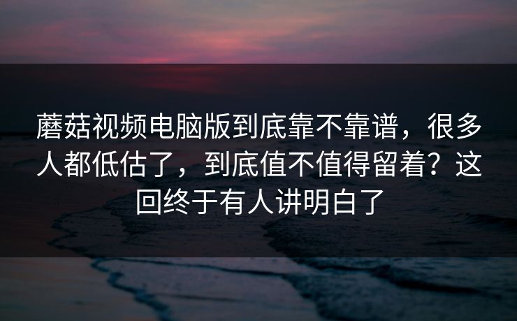 蘑菇视频电脑版到底靠不靠谱,很多人都低估了,到底值不值得留着?这回终于有人讲明白了 蘑菇视频电脑版到底靠不靠谱,很多人都低估了,到底值不值得留着?这回终于有人讲明白了