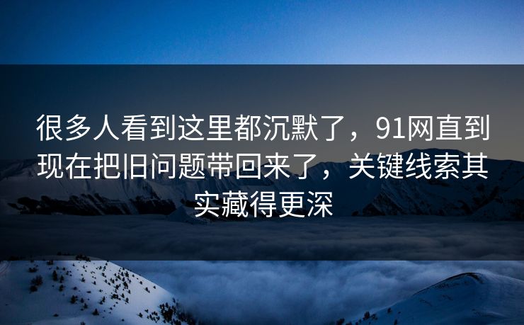 很多人看到这里都沉默了，91网直到现在把旧问题带回来了，关键线索其实藏得更深