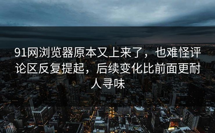 91网浏览器原本又上来了，也难怪评论区反复提起，后续变化比前面更耐人寻味