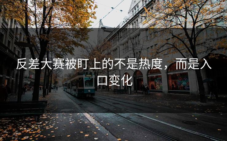 反差大赛被盯上的不是热度，而是入口变化
