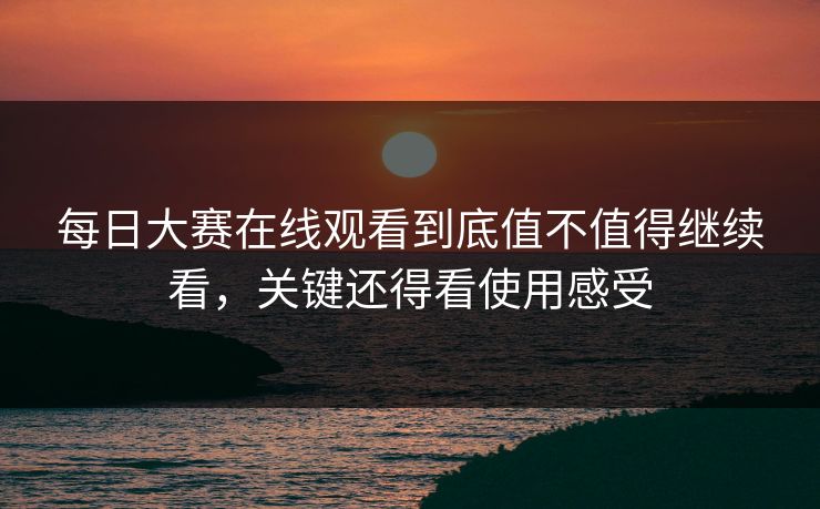 每日大赛在线观看到底值不值得继续看，关键还得看使用感受