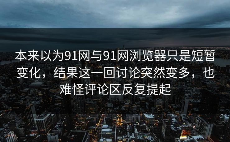 本来以为91网与91网浏览器只是短暂变化，结果这一回讨论突然变多，也难怪评论区反复提起