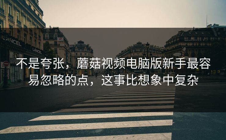 不是夸张，蘑菇视频电脑版新手最容易忽略的点，这事比想象中复杂