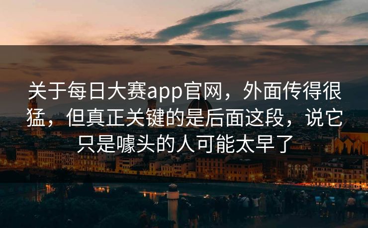 关于每日大赛app官网，外面传得很猛，但真正关键的是后面这段，说它只是噱头的人可能太早了