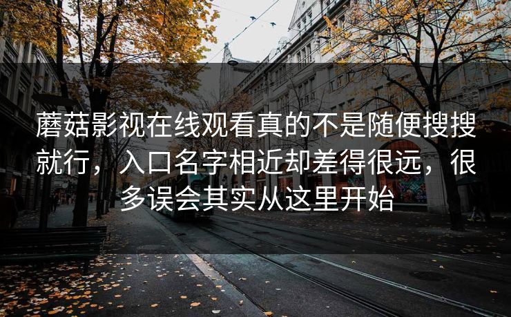 蘑菇影视在线观看真的不是随便搜搜就行，入口名字相近却差得很远，很多误会其实从这里开始