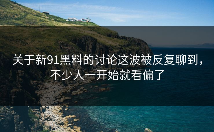 关于新91黑料的讨论这波被反复聊到，不少人一开始就看偏了