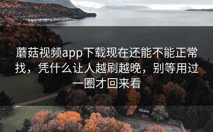 蘑菇视频app下载现在还能不能正常找，凭什么让人越刷越晚，别等用过一圈才回来看