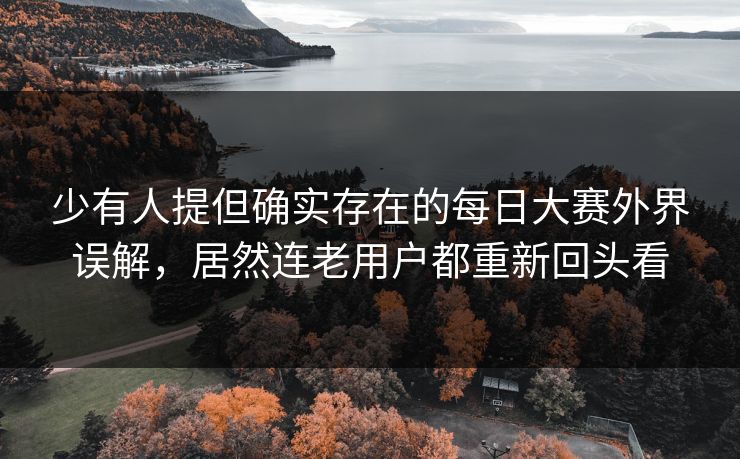 少有人提但确实存在的每日大赛外界误解，居然连老用户都重新回头看