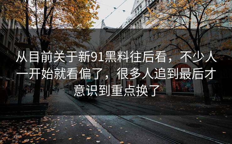 从目前关于新91黑料往后看，不少人一开始就看偏了，很多人追到最后才意识到重点换了