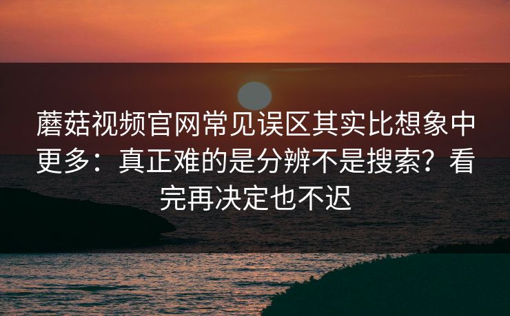 蘑菇视频官网常见误区其实比想象中更多：真正难的是分辨不是搜索？看完再决定也不迟