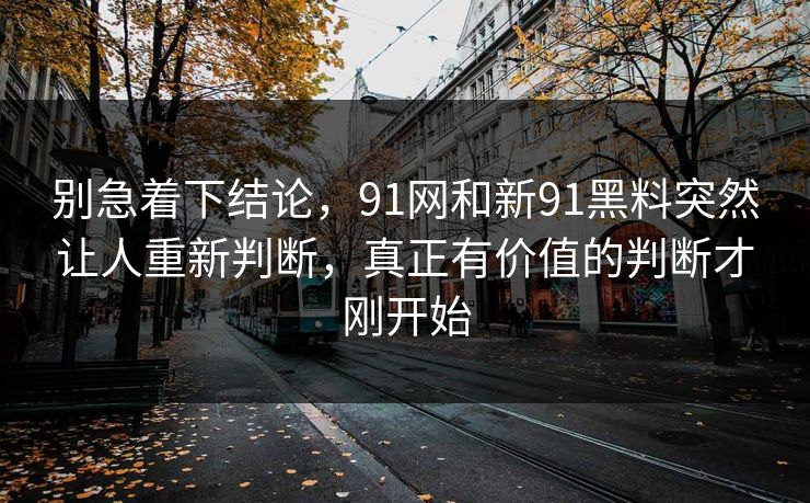 别急着下结论，91网和新91黑料突然让人重新判断，真正有价值的判断才刚开始