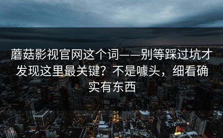 蘑菇影视官网这个词——别等踩过坑才发现这里最关键？不是噱头，细看确实有东西