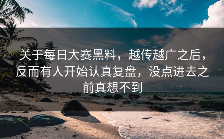 关于每日大赛黑料，越传越广之后，反而有人开始认真复盘，没点进去之前真想不到
