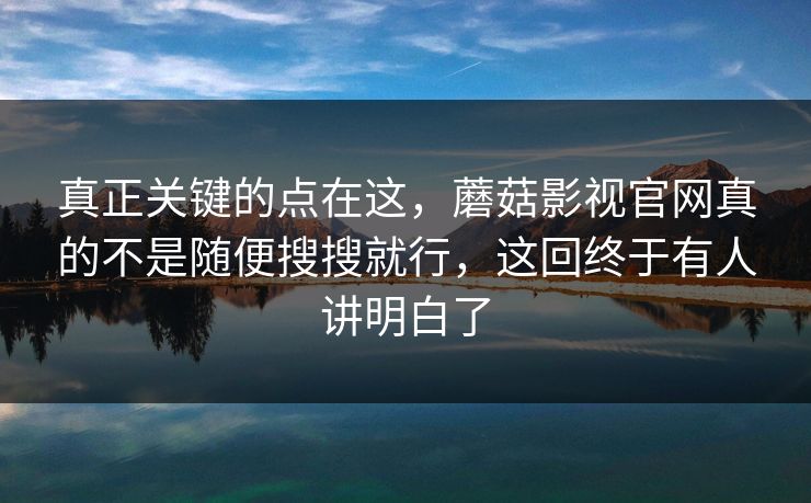 真正关键的点在这，蘑菇影视官网真的不是随便搜搜就行，这回终于有人讲明白了